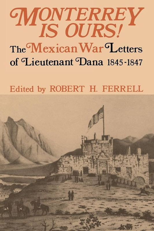 Monterrey Is Ours!: The Mexican War Letters of Lieutenant Dana, 1845-1847 by Robert H. Ferrell