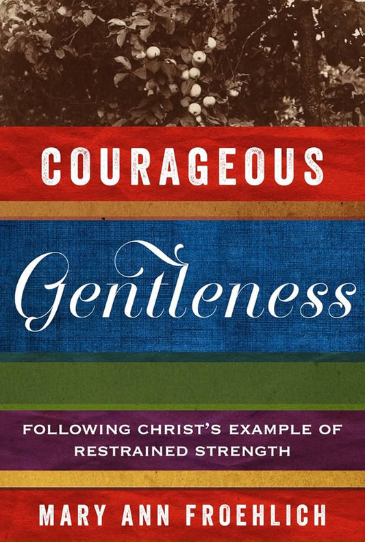 Courageous Gentleness: Following Christ’s Example of Restrained Strength by Mary Ann Froehlich