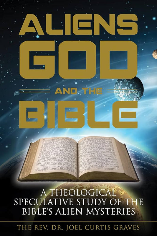 Aliens, God, and the Bible: A Theological Speculative Study of the Bible's Alien Mysteries by Joel Curtis Graves