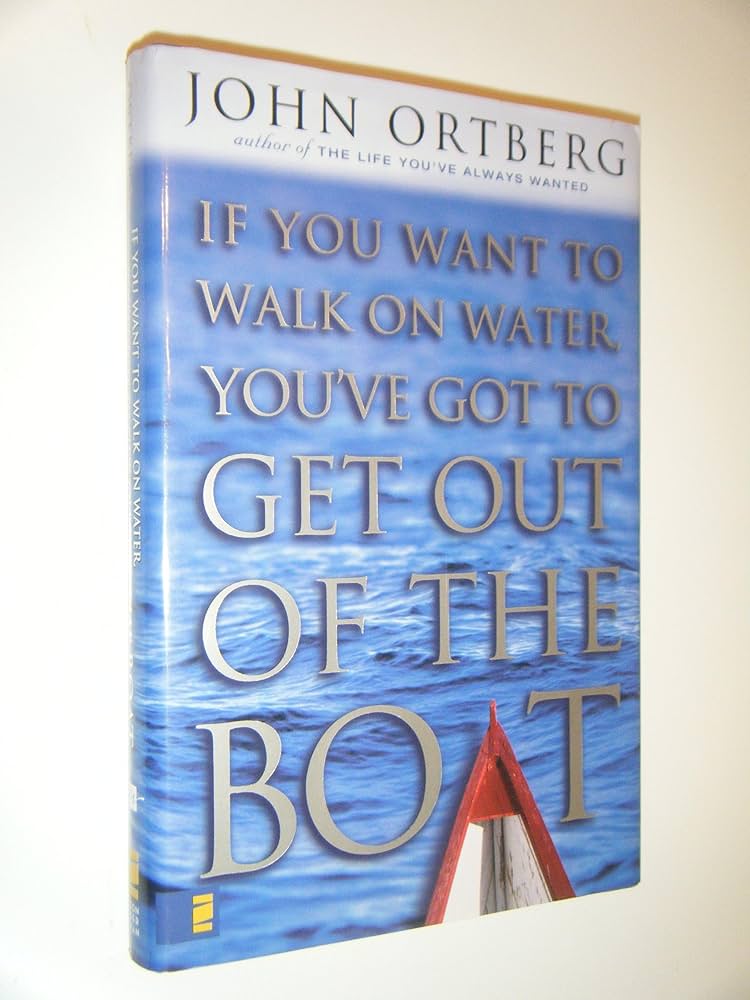 If You Want to Walk on Water, You've Got to Get Out of the Boat by John Ortberg