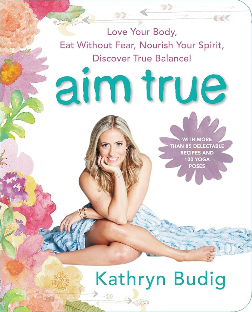 Aim True: Love Your Body, Eat Without Fear, Nourish Your Spirit, Discover True Balance! – A Holistic Guide to Yoga, Diet, and Meditation with Recipes and Self-Care by Kathryn Budig