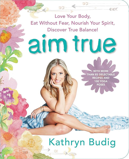 Aim True: Love Your Body, Eat Without Fear, Nourish Your Spirit, Discover True Balance! – A Holistic Guide to Yoga, Diet, and Meditation with Recipes and Self-Care by Kathryn Budig