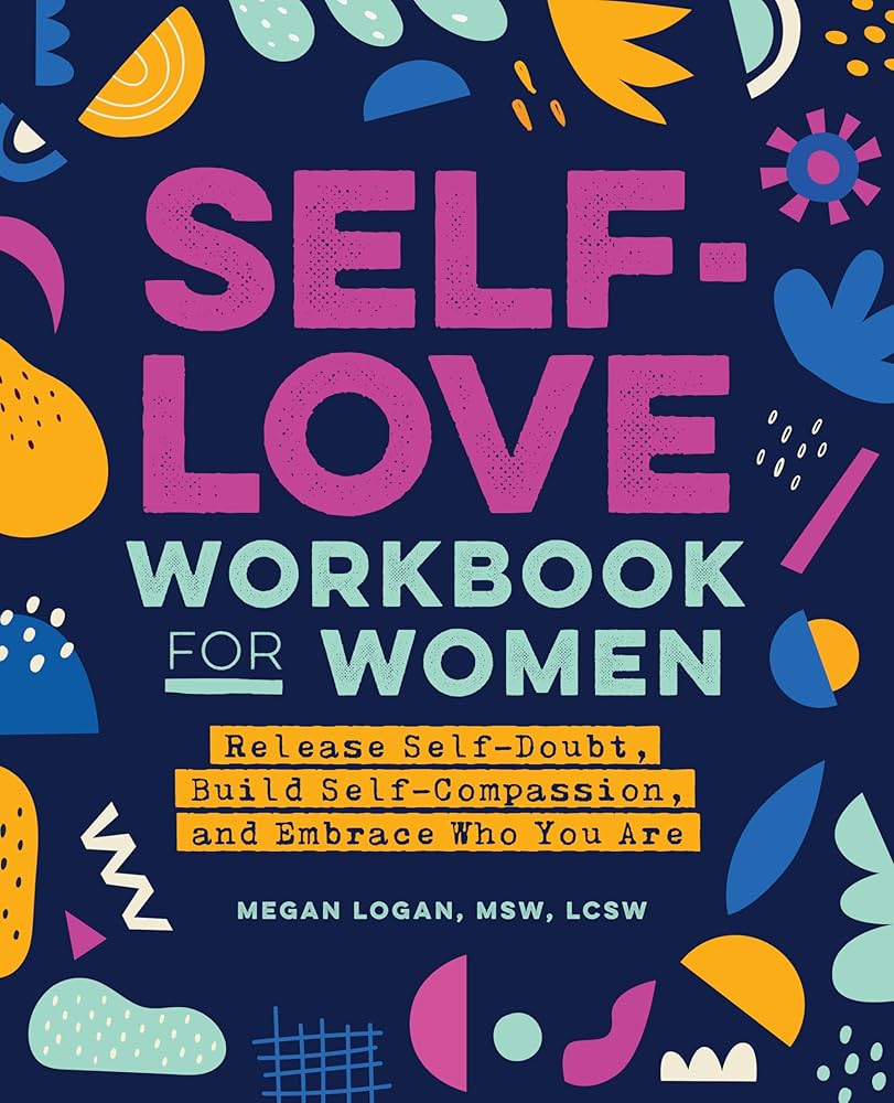 Self-Love Workbook for Women: Release Self-Doubt, Build Self-Compassion, and Embrace Who You Are (Self-Love for Women) by Megan Logan Msw Lcsw
