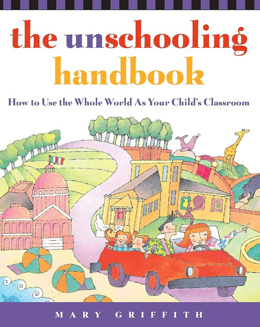 The Unschooling Handbook : How to Use the Whole World As Your Child's Classroom by Mary Griffith