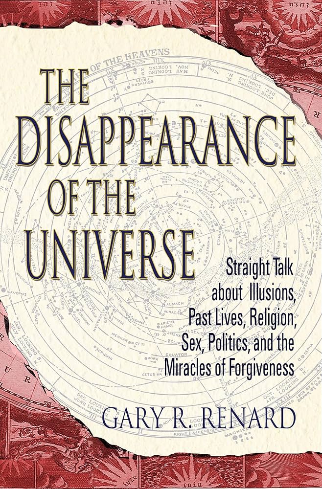 The Disappearance of the Universe: Straight Talk about Illusions, Past Lives, Religion, Sex, Politics, and the Miracles of Forgiveness by Gary R. Renard
