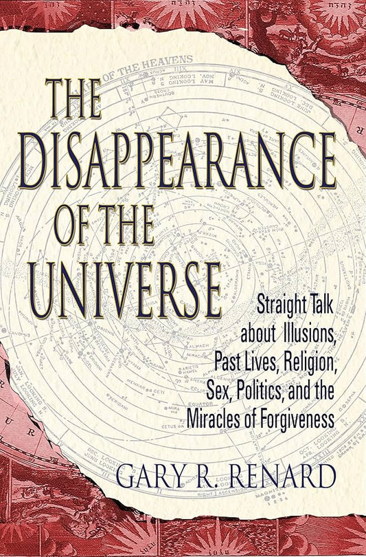 The Disappearance of the Universe: Straight Talk about Illusions, Past Lives, Religion, Sex, Politics, and the Miracles of Forgiveness by Gary R. Renard
