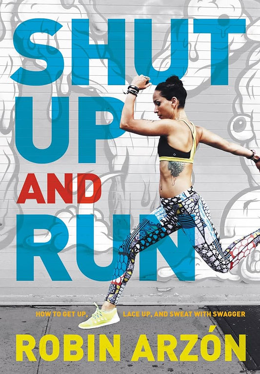 Shut Up and Run: How to Get Up, Lace Up, and Sweat with Swagger by Robin Arzón