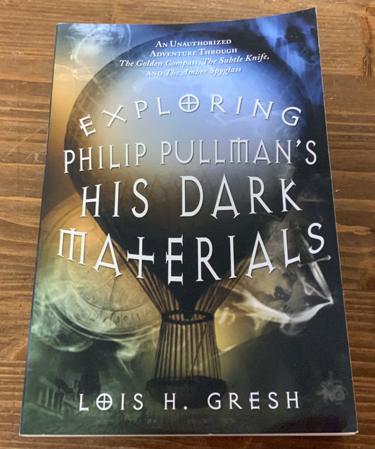 Exploring Philip Pullman's His Dark Materials: An Unauthorized Adventure Through The Golden Compass, The Subtle Knife, and The Amber Spyglass by Lois H. Gresh