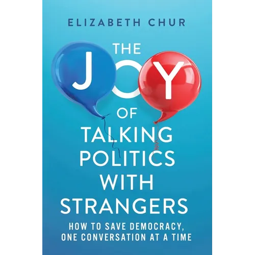 The Joy of Talking Politics with Strangers: How to Save Democracy, One Conversation at a Time