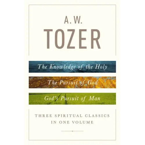 A. W. Tozer: Three Spiritual Classics in One Volume: The Knowledge of the Holy, the Pursuit of God, and God's Pursuit of Man