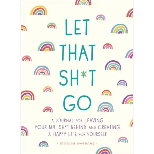 Let That Sh*t Go: A Journal for Leaving Your Bullsh*t Behind and Creating a Happy Life