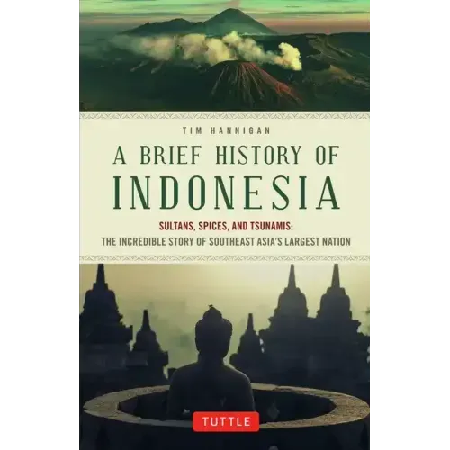 A Brief History of Indonesia: Sultans, Spices, and Tsunamis: The Incredible Story of Southeast Asia's Largest Nation