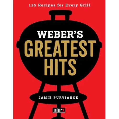 Weber's Greatest Hits: 125 Classic Recipes for Every Grill