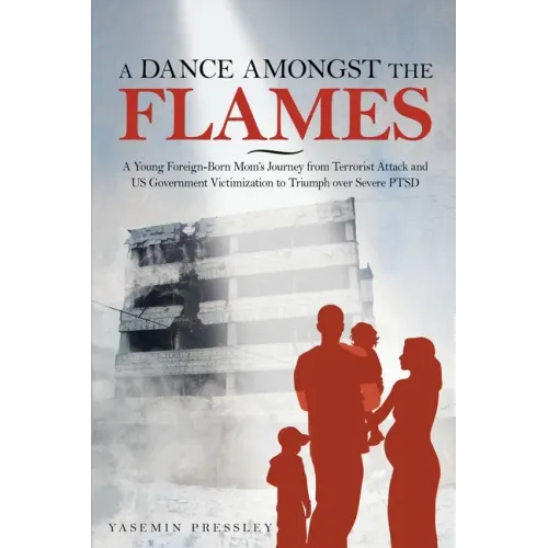 A Dance Amongst The Flames: A Young Foreign-Born Mom's Journey from Terrorist Attack and US Government Victimization to Triumph over Severe PTSD
