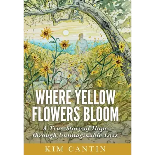 Where Yellow Flowers Bloom: A True Story of Hope through Unimaginable Loss
