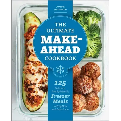 The Ultimate Make-Ahead Cookbook: 125 Delicious, Family-Friendly Freezer Meals to Prep Now and Enjoy Later