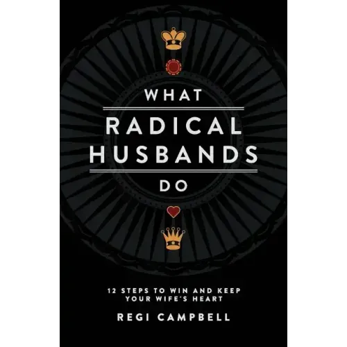 What Radical Husbands Do: 12 Steps to Win and Keep Your Wife's Heart