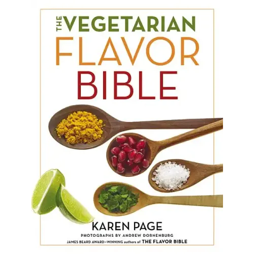 The Vegetarian Flavor Bible: The Essential Guide to Culinary Creativity with Vegetables, Fruits, Grains, Legumes, Nuts, Seeds, and More, Based on the