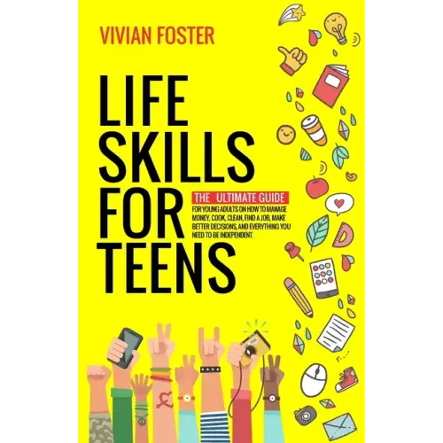 Life Skills for Teens: The ultimate guide for Young Adults on how to manage money, cook, clean, find a job, make better decisions, and everyt