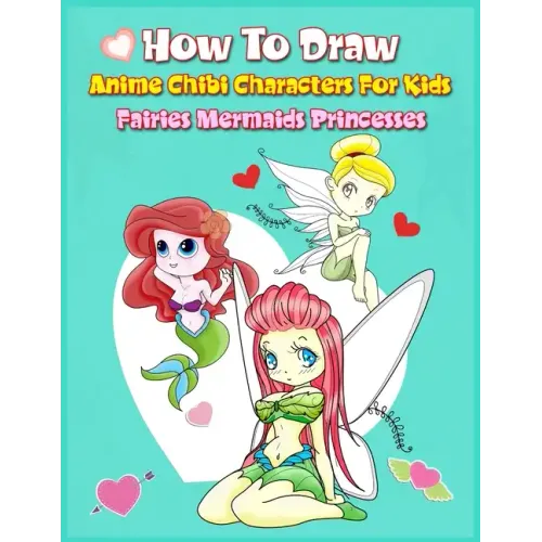 How to Draw Anime Chibi Characters for Kids (Fairies, Mermaids, Princesses): Easy Techniques Step-by-Step Drawing and Activity Book for Children to Le
