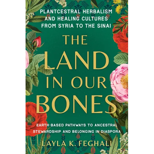 The Land in Our Bones: Plantcestral Herbalism and Healing Cultures from Syria to the Sinai--Earth-Basedpathways to Ancestral Stewardship and Belonging