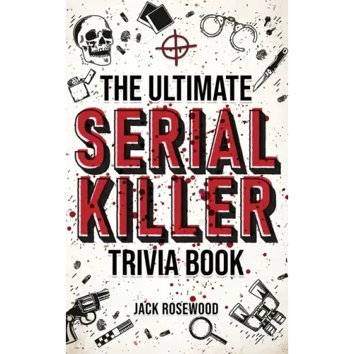 The Ultimate Serial Killer Trivia Book: A Collection Of Fascinating Facts And Disturbing Details About Infamous Serial Killers And Their Horrific Crim