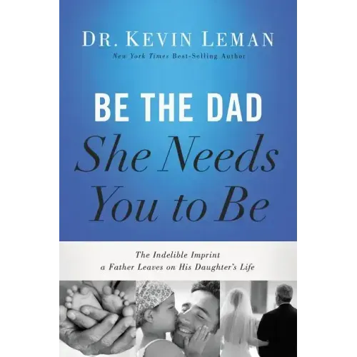 Be the Dad She Needs You to Be: The Indelible Imprint a Father Leaves on His Daughter's Life