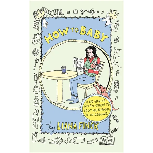 How to Baby: A No-Advice-Given Guide to Motherhood, with Drawings
