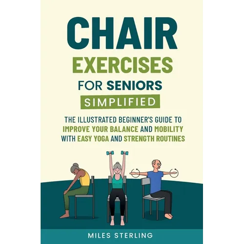 Chair Exercises for Seniors Simplified: The Illustrated Beginner's Guide to Improve Your Balance and Mobility with Easy Yoga and Strength Routines