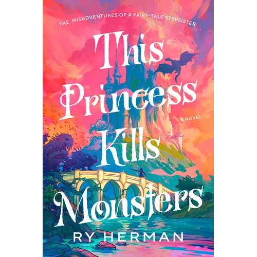 This Princess Kills Monsters: The Misadventures of a Fairy-Tale Stepsister: A Novel