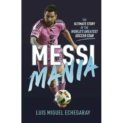 Messi Mania: The Ultimate Story of the World's Greatest Soccer Star
